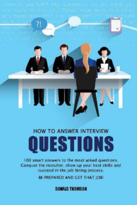Donald Thomson — How to Answer Interview Questions: 100 Smart Answers to the most Asked Questions. Conquer the Recruiter, show up your Best Skills and succeed in the Job Hiring Process. Be Prepared and Get that Job!