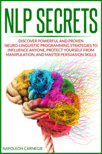 Carnegie, Napoleon — NLP Secrets: Discover Powerful and Proven Neuro-Linguistic Programming Strategies to Influence Anyone, Protect Yourself from Manipulation, and Master Persuasion Skills