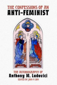 Anthony Mario Ludovici; F. Roger Devlin; John V. Day — Confessions of an Anti-feminist: The Autobiography of Anthony M. Ludovici