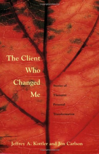 Jeffrey A. Kottler  Ph. D., Jon Carlson  Psy.D.  Ed.D. — The client who changed me: stories of therapist personal transformation