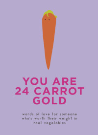 Dillon Sprouts; Kale Sprouts — You Are 24 Carrot Gold : Words of Love for Someone Who’s Worth Their Weight in Root Vegetables