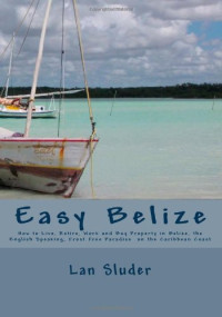 Lan Sluder — Easy Belize: How to Live, Retire, Work and Buy Property in Belize, the English Speaking Frost Free Paradise on the Caribbean Coast