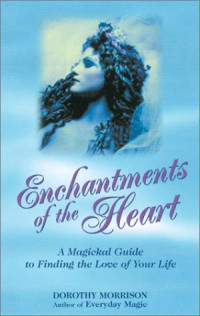 Dorothy Morrison — Enchantments of the Heart: A Magical Guide to Finding the Love of Your Life