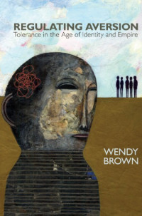 Wendy Brown — Regulating aversion : tolerance in the age of identity and empire