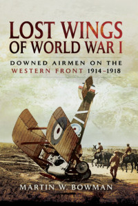 Martin Bowman — Lost Wings of WWI: Downed Airmen on the Western Front 1914-1918