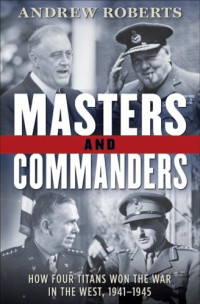 Andrew Roberts — Masters and Commanders: How Four Titans Won the War in the West, 1941-1945