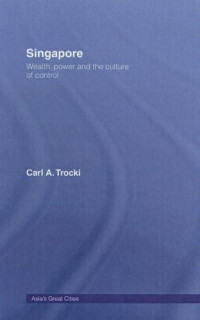 Carl Trocki — Singapore - Wealth, Power and the Culture of Control (2005) [Asia's Transformations - Asia‘s Great Cities]