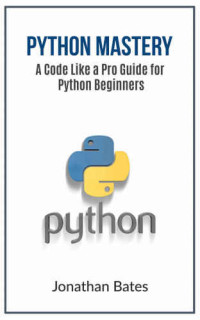 Jonathan Bates — Python: Python Mastery. "A Code like a Pro" Guide for Python Beginners (Python Programming, Programming For Beginners, Machine Learning, Informatics, Learn ... Fast, Crash Course,(FREE BONUS BOOK))