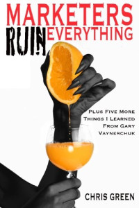 Chris Green — Marketers Ruin Everything - Plus Five More Things I Learned From Gary Vaynerchuk