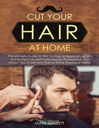 Mark Mallett — Cut your Hair at Home: The Ultimate Guide to Haircutting for Beginners, Learn Styling Methods and Tools Used by Professional, Plus Proven Tips to Get your Haircut Done Staying at Home