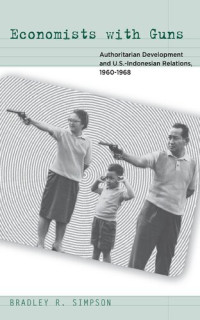 Bradley R. Simpson — Economists with Guns: Authoritarian Development and U.S.-Indonesian Relations, 1960-1968