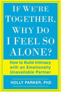 Holly Parker, Ph.D. — If We're Together, Why Do I Feel So Alone?: How to Build Intimacy with an Emotionally Unavailable Partner
