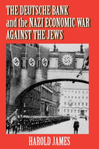 Harold James — The Deutsche Bank and the Nazi Economic War Against the Jews: The Expropriation of Jewish-Owned Property