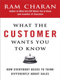 Ram Charan — What the Customer Wants You to Know: How Everybody Needs to Think Differently About Sales