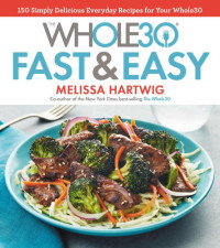 Melissa Hartwig — The Whole30 Fast & Easy Cookbook : 150 Simply Delicious Everyday Recipes for Your Whole30