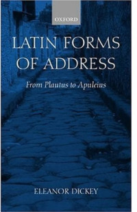 Eleanor Dickey — Latin Forms of Address: From Plautus to Apuleius