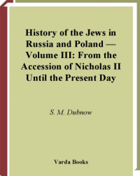 S. M. Dubnow; translator: I. Friedlander — History of the Jews in Russia and Poland from the Earliest Times Until the Present Day. Volume III: From the Accession of Nicholas II Until the Present Day