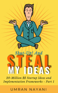 Umran Nayani — Shut-Up! And Steal My Ideas: 20 - Million Dollar Startup Ideas And Implementation Frameworks - Part 1