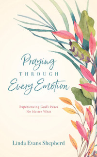 Linda Evans Shepherd — Praying Through Every Emotion: Experiencing God's Peace No Matter What