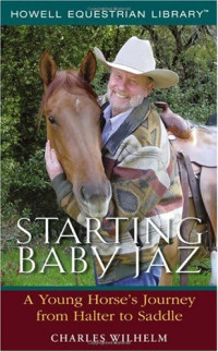 Charles Wilhelm — Starting Baby Jaz : A Young Horse's Journey From Halter to Saddle