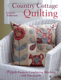 Anderson, Lynette — Country Cottage Quilting 15 Quilt Projects Combining Stitchery with Patchwork