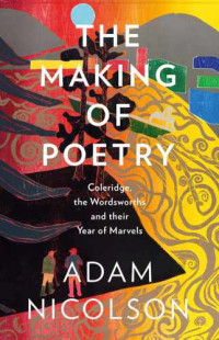 Adam Nicolson — The Making of Poetry: Coleridge, the Wordsworths and Their Year of Marvels