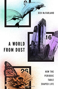 Ben McFarland — A World From Dust: How the Periodic Table Shaped Life