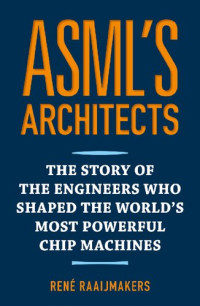 René Raaijmakers; Tjerk Tijmen, André Noordraven (editor) — ASML's architects: The story of the engineers who shaped the world's most powerful chip machines