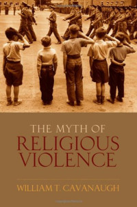 William T Cavanaugh — The Myth of Religious Violence - Secular Ideology and the Roots of Modern Conflict