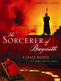 Barry Millington — The Sorcerer of Bayreuth: Richard Wagner, His Work and His World