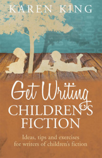 Karen King — Get Writing Children's Fiction: Ideas, Tips, and Exercises for Writers of Children's Fiction
