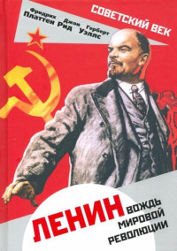 Герберт Джордж Уэллс; Фридрих Платтен; Джон Рид — Ленин. Вождь мировой революции (сборник)