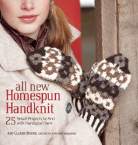 Amy Clarke Moore — All New Homespun Handknit: 25 Small Projects to Knit with Handspun Yarn