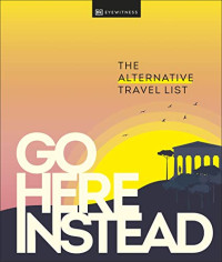 DK Eyewitness — Go Here Instead: The Alternative Travel List