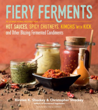Kirsten K. Shockey, Christopher Shockey — Fiery Ferments : 70 Stimulating Recipes for Hot Sauces, Spicy Chutneys, Kimchis With Kick, and Other Blazing Fermented Condiments