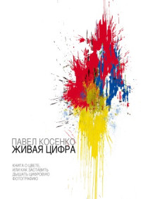 Павел Косенко — Живая цифра. Книга о цвете, или Как заставить дышать цифровую фотографию