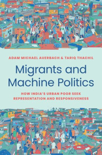 Adam Michael Auerbach; Tariq Thachil — Migrants and Machine Politics: How India's Urban Poor Seek Representation and Responsiveness