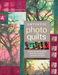 Charlotte Ziebarth — Artistic Photo Quilts: Create Stunning Quilts With Your Camera, Computer & Cloth