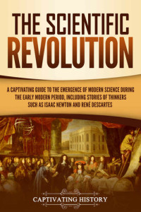 Captivating History  — The Scientific Revolution: A Captivating Guide to the Emergence of Modern Science During the Early Modern Period, Including Stories of Thinkers Such as Isaac Newton and