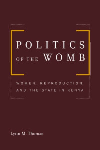 Lynn M. Thomas — Politics of the Womb: Women, Reproduction, and the State in Kenya