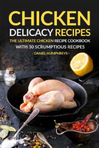 Daniel Humphreys — Chicken Delicacy Recipes The Ultimate Chicken Recipe Cookbook with 30 Scrumptious Recipes