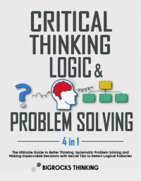 Bigrocks Thinking — Critical thinking, Logic & Problem Solving: The Ultimate Guide to Better Thinking, Systematic Problem Solving and Making Impeccable Decisions with Secret Tips to Detect Logical Fallacies