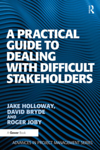 Jake Holloway, David Bryde — A Practical Guide to Dealing with Difficult Stakeholders