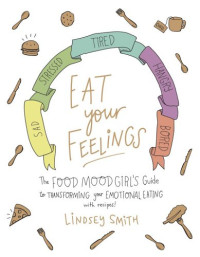 Lindsey Smith — Eat Your Feelings : The Food Mood Girl's Guide to Transforming Your Emotional Eating