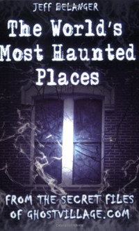 Jeff Belanger — The World's Most Haunted Places: From The Secret Files Of Ghostvillage.com