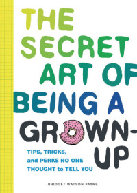 Bridget Watson Payne — The Secret Art of Being a Grown-Up : Tips, Tricks, and Perks No One Thought to Tell You