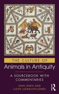 Sian Lewis, Lloyd Llewellyn-Jones — The Culture of Animals in Antiquity: A Sourcebook with Commentaries