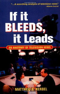 Matthew Robert Kerbel, Matthew R. Kerbel — If It Bleeds, It Leads: An Anatomy of Television News