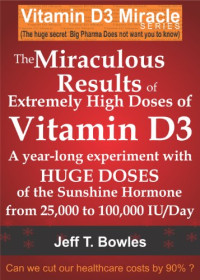 Jeff T Bowles — THE MIRACULOUS RESULTS OF EXTREMELY HIGH DOSES OF THE SUNSHINE HORMONE VITAMIN D3 MY EXPERIMENT WITH HUGE DOSES OF D3 FROM 25,000 to 50,000 to 100,000 IU A Day OVER A 1 YEAR PERIOD
