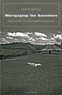 Parker MacDonald Shipton — Mortgaging the Ancestors - Ideologies of Attachment in Africa (Yale Agrarian Studies Series)